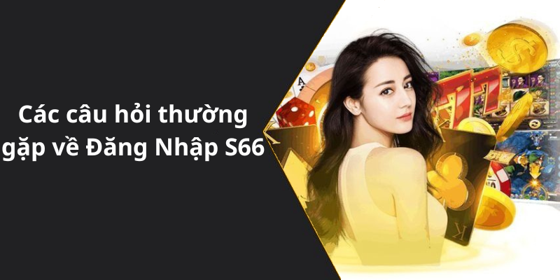 Các câu hỏi thường gặp về Đăng Nhập S66