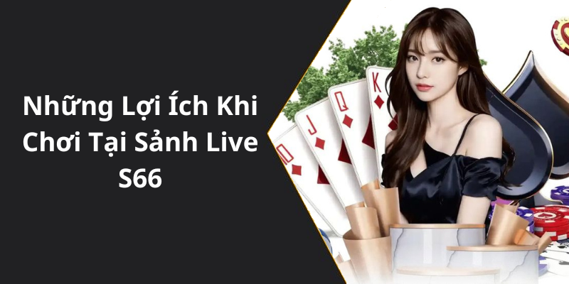 Những Lợi Ích Khi Chơi Tại Sảnh Live S66