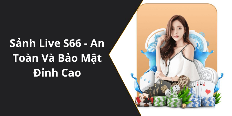 Sảnh Live S66 - An Toàn Và Bảo Mật Đỉnh Cao