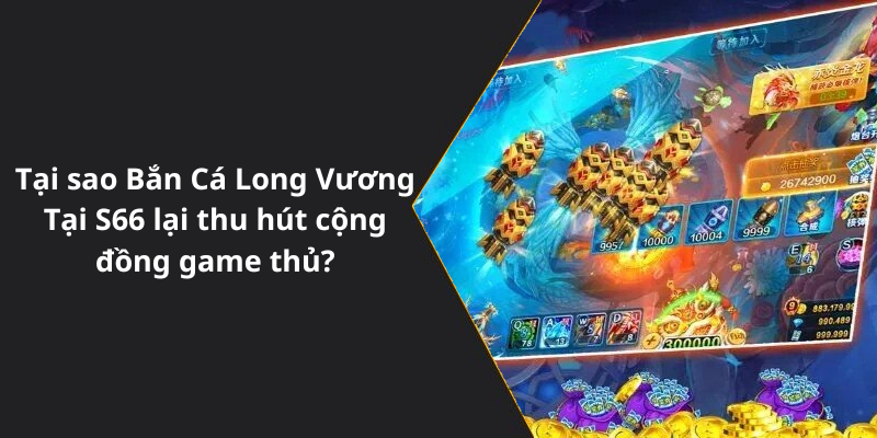 Tại sao Bắn Cá Long Vương Tại S66 lại thu hút cộng đồng game thủ