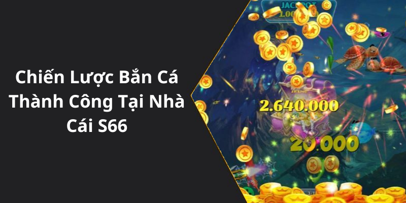 Chiến Lược Bắn Cá Thành Công Tại Nhà Cái S66