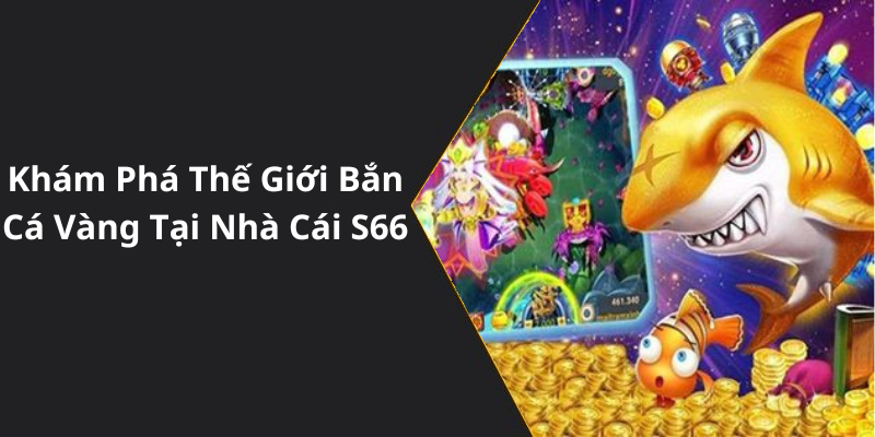 Khám Phá Thế Giới Bắn Cá Vàng Tại Nhà Cái S66