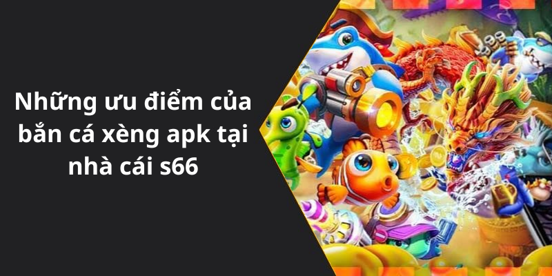 Những ưu điểm của bắn cá xèng apk tại nhà cái s66