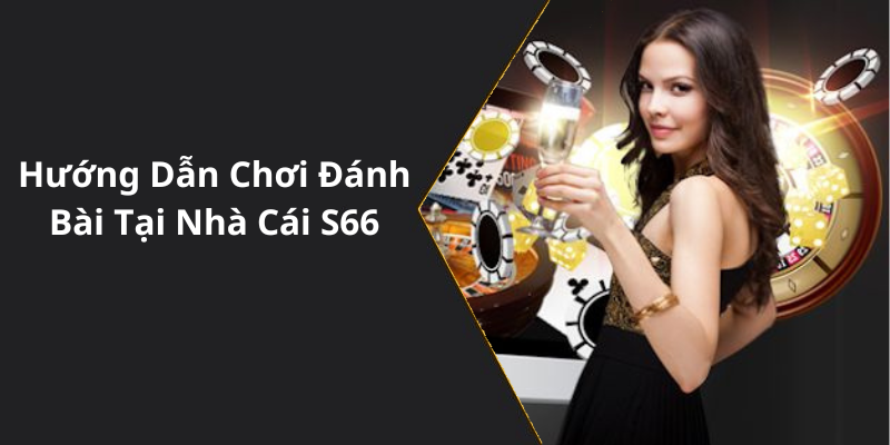 Hướng Dẫn Chơi Đánh Bài Tại Nhà Cái S66
