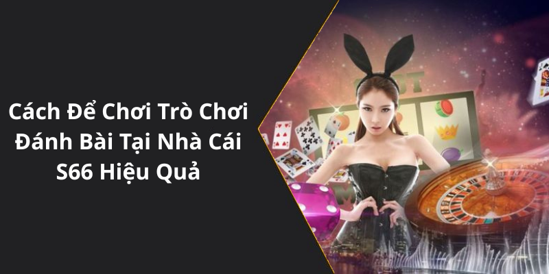Cách Để Chơi Trò Chơi Đánh Bài Tại Nhà Cái S66 Hiệu Quả