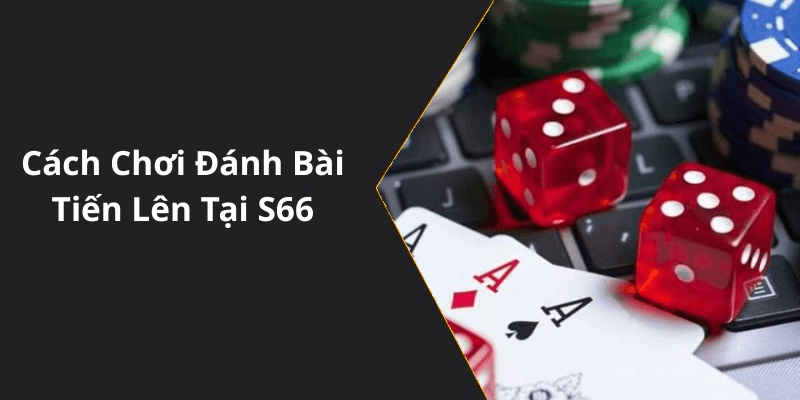 Cách Chơi Đánh Bài Tiến Lên Tại S66