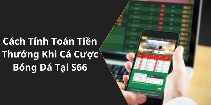 Cách Tính Toán Tiền Thưởng Khi Cá Cược Bóng Đá Tại S66