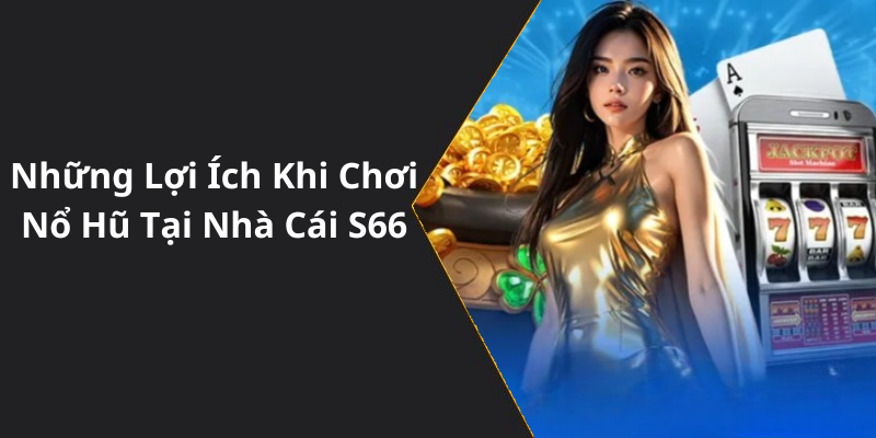 Những Lợi Ích Khi Chơi Nổ Hũ Tại Nhà Cái S66