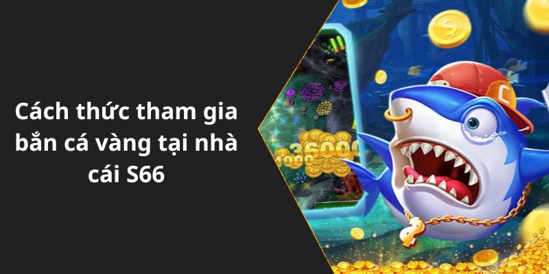 Cách thức tham gia bắn cá vàng tại nhà cái S66