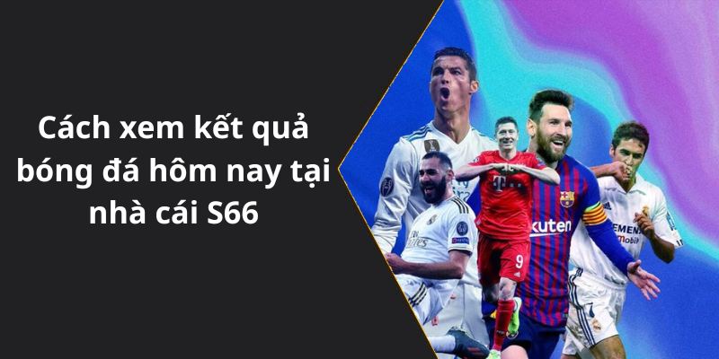 Cách xem kết quả bóng đá hôm nay tại nhà cái S66