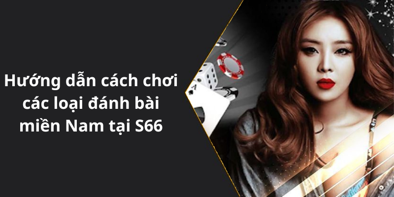 Hướng dẫn cách chơi các loại đánh bài miền Nam tại S66