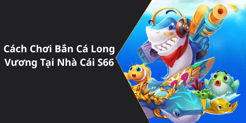 Cách Chơi Bắn Cá Long Vương Tại Nhà Cái S66