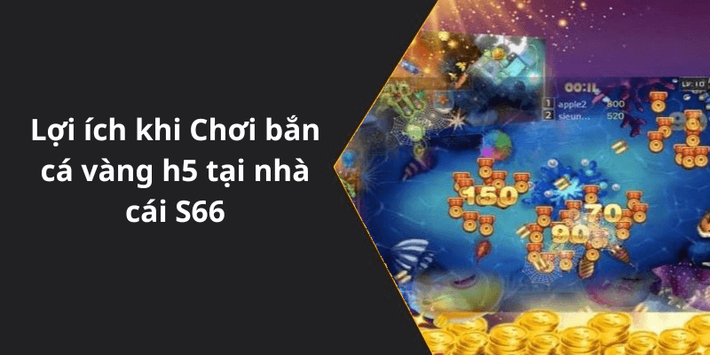 Lợi ích khi Chơi bắn cá vàng h5 tại nhà cái S66
