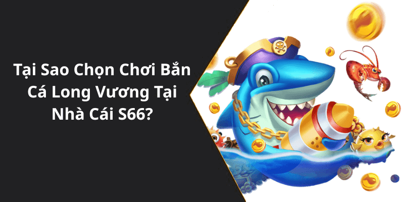 Tại Sao Chọn Chơi Bắn Cá Long Vương Tại Nhà Cái S66