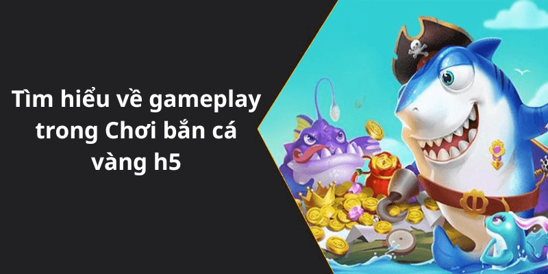 Tìm hiểu về gameplay trong Chơi bắn cá vàng h5